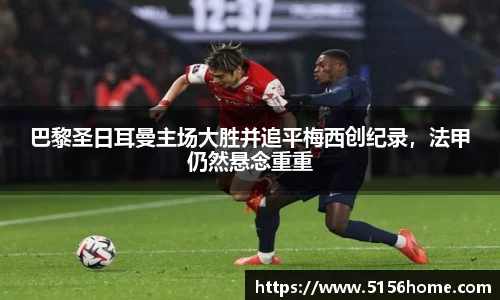 巴黎圣日耳曼主场大胜并追平梅西创纪录，法甲仍然悬念重重