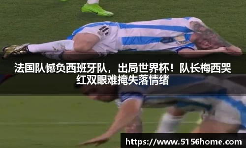 法国队憾负西班牙队，出局世界杯！队长梅西哭红双眼难掩失落情绪
