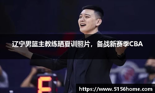 辽宁男篮主教练晒夏训照片，备战新赛季CBA