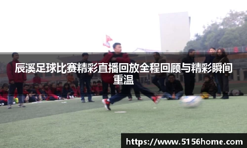 辰溪足球比赛精彩直播回放全程回顾与精彩瞬间重温