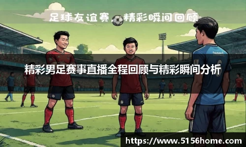 精彩男足赛事直播全程回顾与精彩瞬间分析