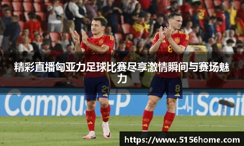 精彩直播匈亚力足球比赛尽享激情瞬间与赛场魅力