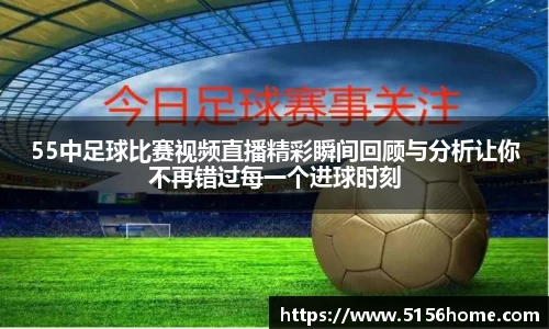 55中足球比赛视频直播精彩瞬间回顾与分析让你不再错过每一个进球时刻