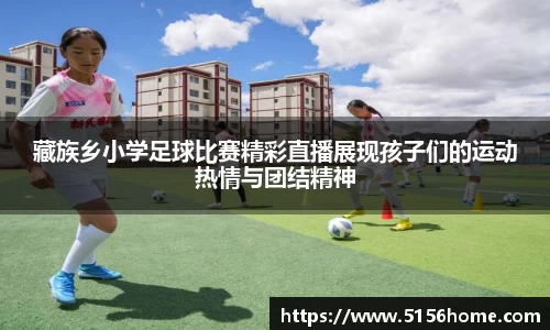 藏族乡小学足球比赛精彩直播展现孩子们的运动热情与团结精神