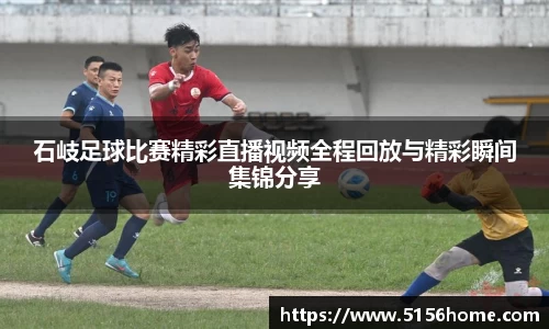 石岐足球比赛精彩直播视频全程回放与精彩瞬间集锦分享