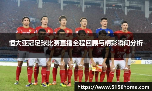 恒大亚冠足球比赛直播全程回顾与精彩瞬间分析