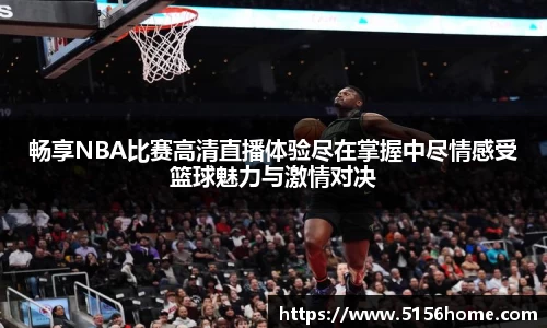 畅享NBA比赛高清直播体验尽在掌握中尽情感受篮球魅力与激情对决
