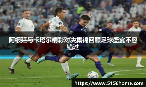 阿根廷与卡塔尔精彩对决集锦回顾足球盛宴不容错过