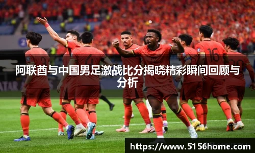 阿联酋与中国男足激战比分揭晓精彩瞬间回顾与分析